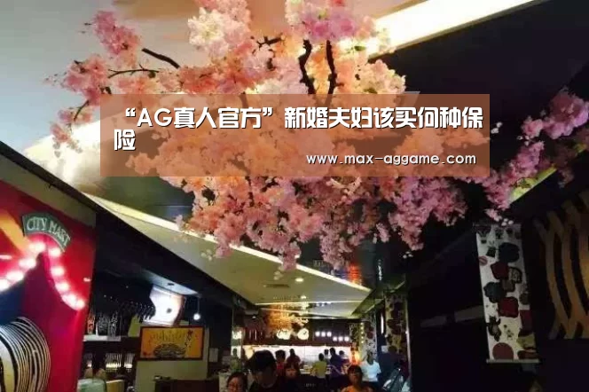 “AG真人官方”新婚夫妇该买何种保险(图2) AG真人官方网站